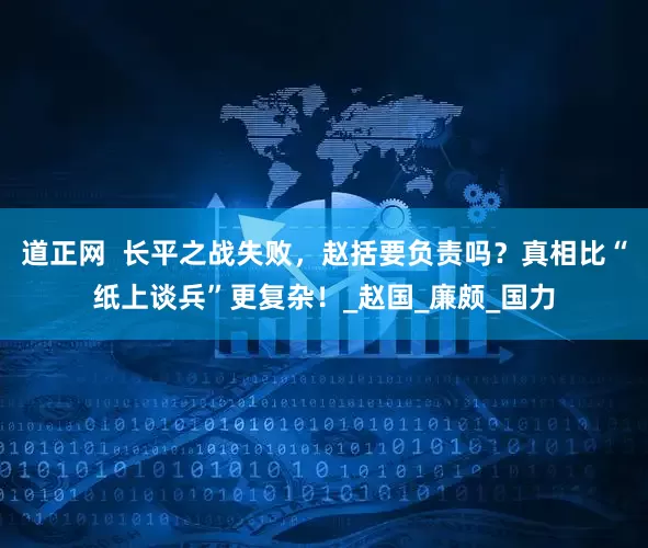 道正网  长平之战失败，赵括要负责吗？真相比“纸上谈兵”更复杂！_赵国_廉颇_国力