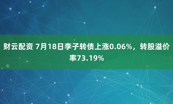 财云配资 7月18日李子转债上涨0.06%，转股溢价率73.19%