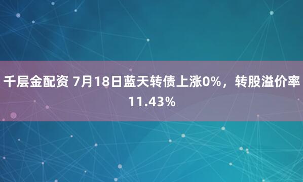 千层金配资 7月18日蓝天转债上涨0%，转股溢价率11.43%