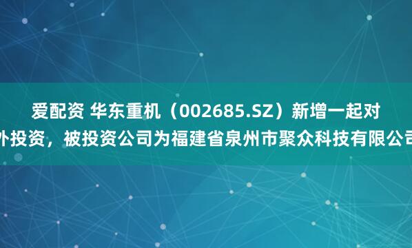 爱配资 华东重机（002685.SZ）新增一起对外投资，被投资公司为福建省泉州市聚众科技有限公司