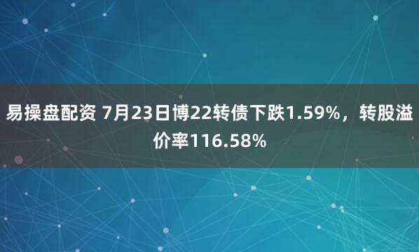 易操盘配资 7月23日博22转债下跌1.59%，转股溢价率116.58%