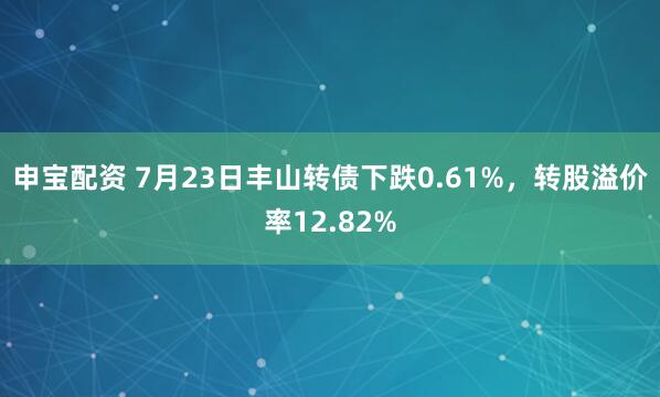 申宝配资 7月23日丰山转债下跌0.61%，转股溢价率12.82%