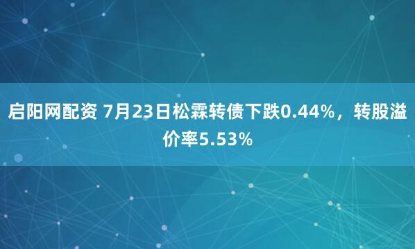 启阳网配资 7月23日松霖转债下跌0.44%，转股溢价率5.53%