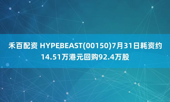 禾百配资 HYPEBEAST(00150)7月31日耗资约14.51万港元回购92.4万股