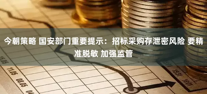 今朝策略 国安部门重要提示：招标采购存泄密风险 要精准脱敏 加强监管