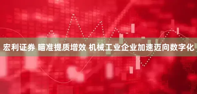 宏利证券 瞄准提质增效 机械工业企业加速迈向数字化