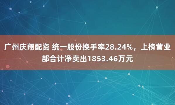 广州庆翔配资 统一股份换手率28.24%，上榜营业部合计净卖出1853.46万元