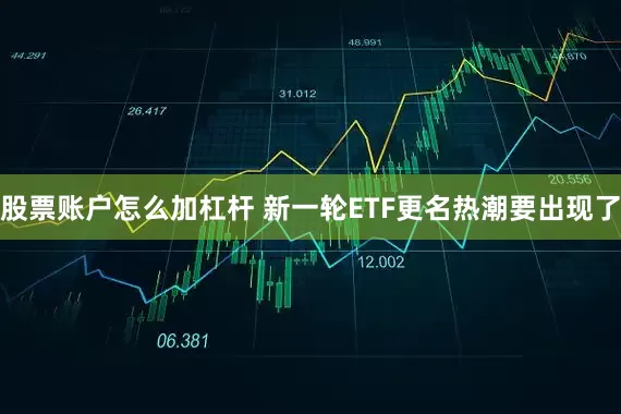 股票账户怎么加杠杆 新一轮ETF更名热潮要出现了