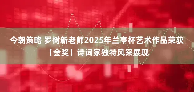 今朝策略 罗树新老师2025年兰亭杯艺术作品荣获【金奖】诗词家独特风采展现