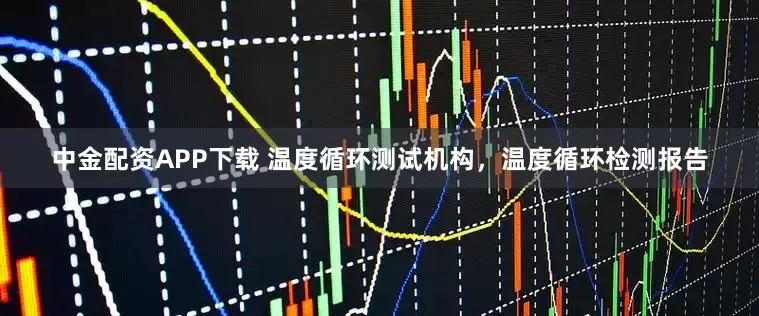中金配资APP下载 温度循环测试机构，温度循环检测报告
