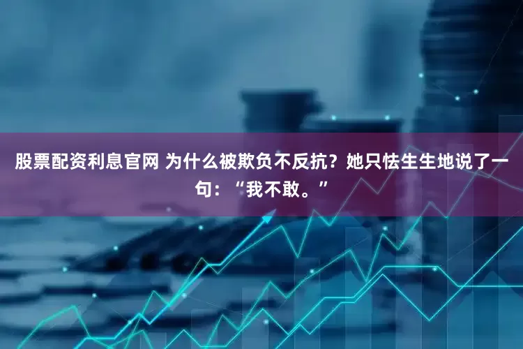 股票配资利息官网 为什么被欺负不反抗？她只怯生生地说了一句：“我不敢。”
