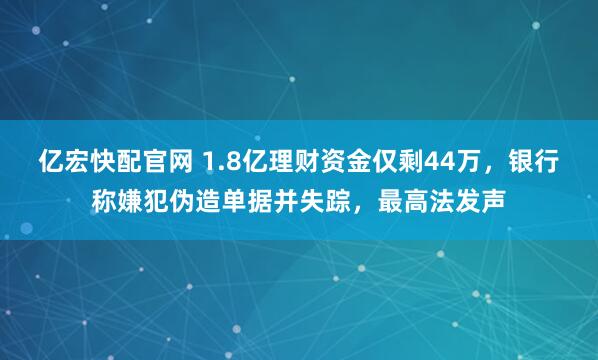 亿宏快配官网 1.8亿理财资金仅剩44万，银行称嫌犯伪造单据并失踪，最高法发声