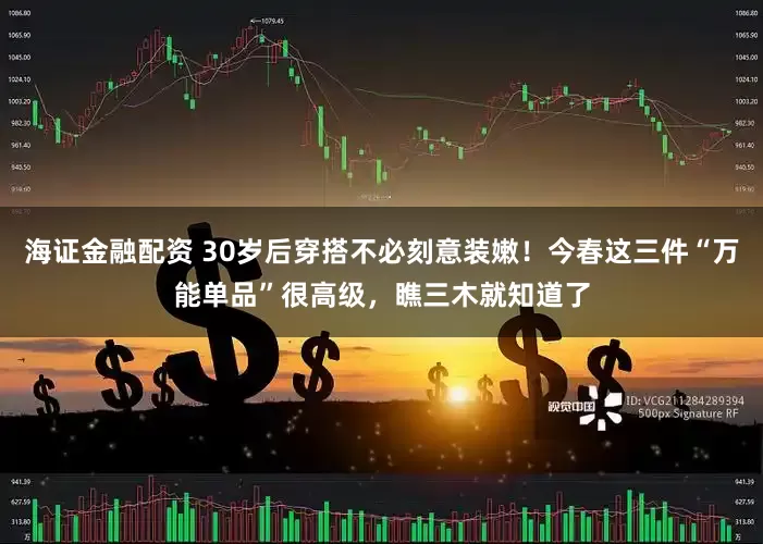 海证金融配资 30岁后穿搭不必刻意装嫩！今春这三件“万能单品”很高级，瞧三木就知道了