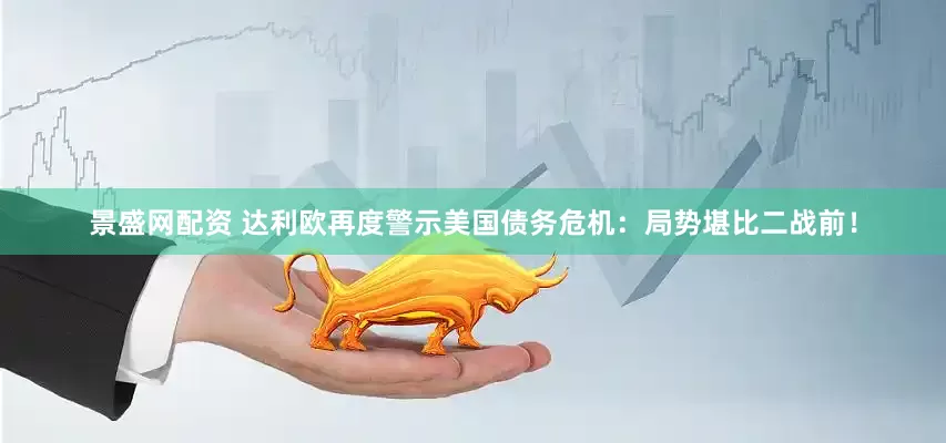 景盛网配资 达利欧再度警示美国债务危机：局势堪比二战前！
