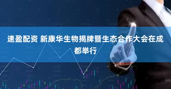 速盈配资 新康华生物揭牌暨生态合作大会在成都举行