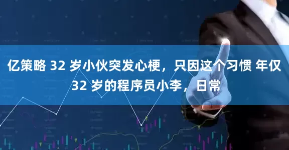 亿策略 32 岁小伙突发心梗，只因这个习惯 年仅 32 岁的程序员小李，日常